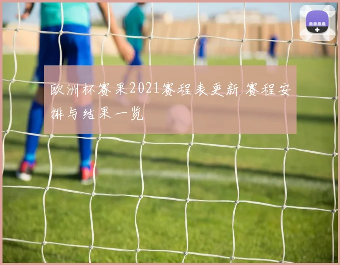 欧洲杯赛果2021赛程表更新 赛程安排与结果一览