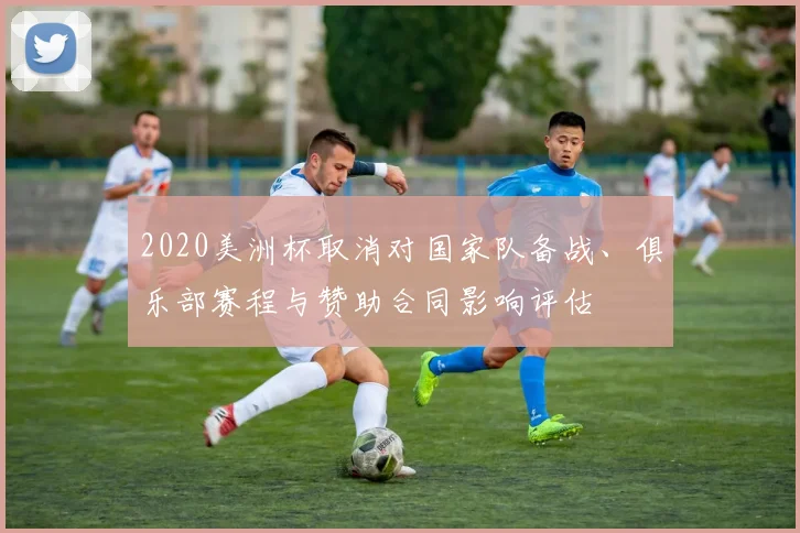 2020美洲杯取消对国家队备战、俱乐部赛程与赞助合同影响评估