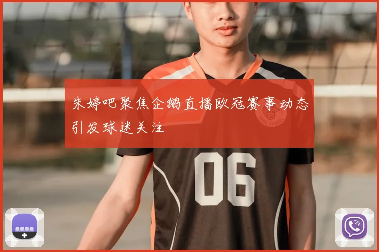 朱婷吧聚焦企鹅直播欧冠赛事动态引发球迷关注