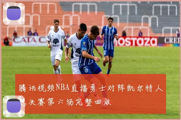腾讯视频NBA直播勇士对阵凯尔特人总决赛第六场完整回放