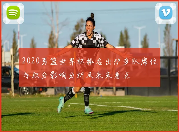 2020男篮世界杯排名出炉多队席位与积分影响分析及未来看点