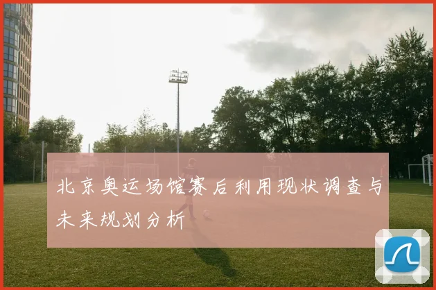北京奥运场馆赛后利用现状调查与未来规划分析
