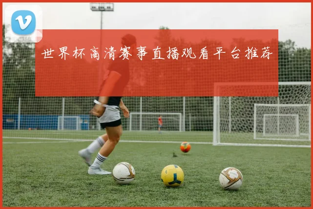 世界杯高清赛事直播观看平台推荐