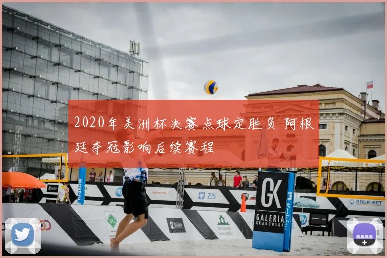2020年美洲杯决赛点球定胜负 阿根廷夺冠影响后续赛程