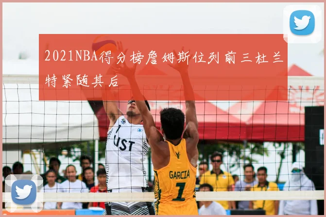 2021NBA得分榜詹姆斯位列前三杜兰特紧随其后