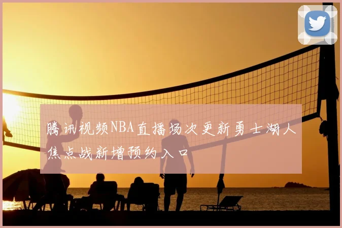 腾讯视频NBA直播场次更新勇士湖人焦点战新增预约入口