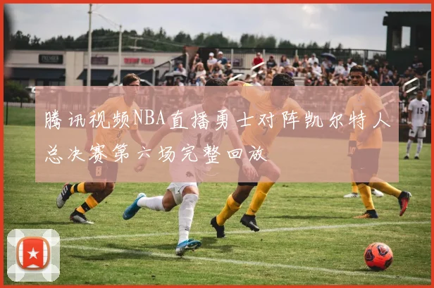 腾讯视频NBA直播勇士对阵凯尔特人总决赛第六场完整回放