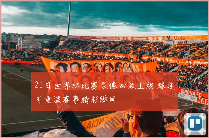 21日世界杯比赛录像回放上线 球迷可重温赛事精彩瞬间