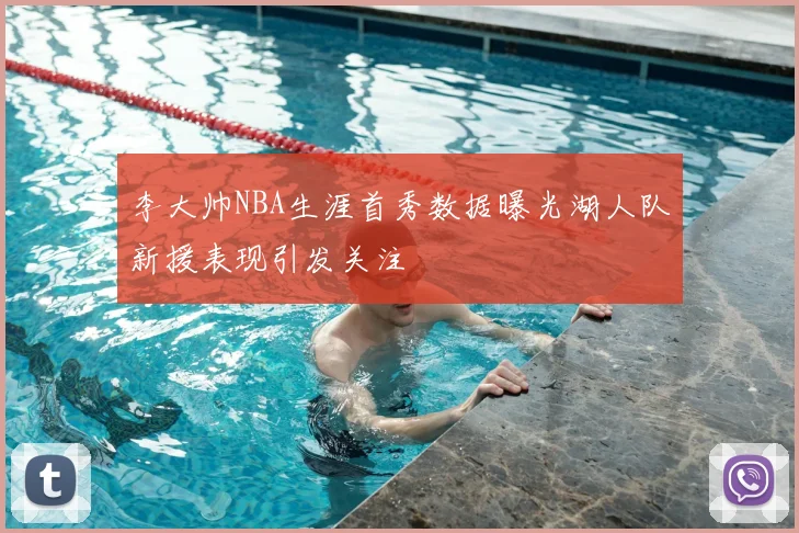 李大帅NBA生涯首秀数据曝光湖人队新援表现引发关注