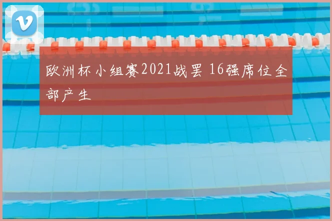 欧洲杯小组赛2021战罢 16强席位全部产生
