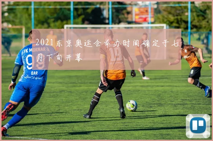 2021东京奥运会举办时间确定于七月下旬开幕