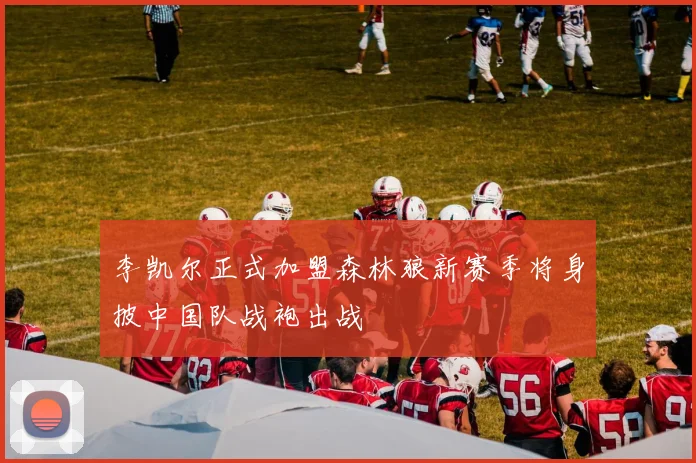 李凯尔正式加盟森林狼新赛季将身披中国队战袍出战
