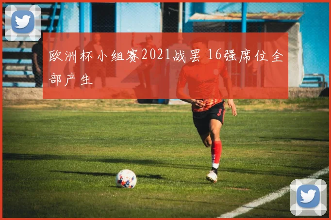 欧洲杯小组赛2021战罢 16强席位全部产生