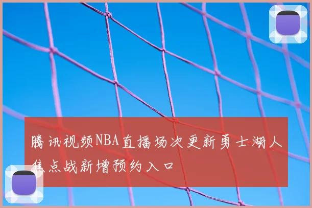 腾讯视频NBA直播场次更新勇士湖人焦点战新增预约入口