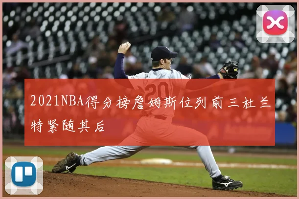 2021NBA得分榜詹姆斯位列前三杜兰特紧随其后