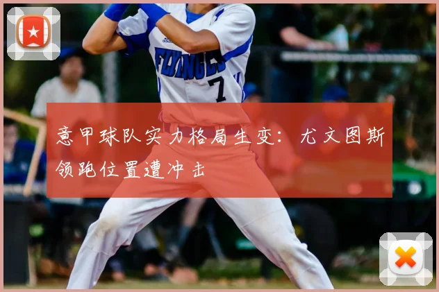 意甲球队实力格局生变:尤文图斯领跑位置遭冲击