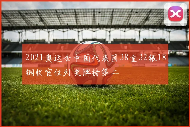 2021奥运会中国代表团38金32银18铜收官位列奖牌榜第二