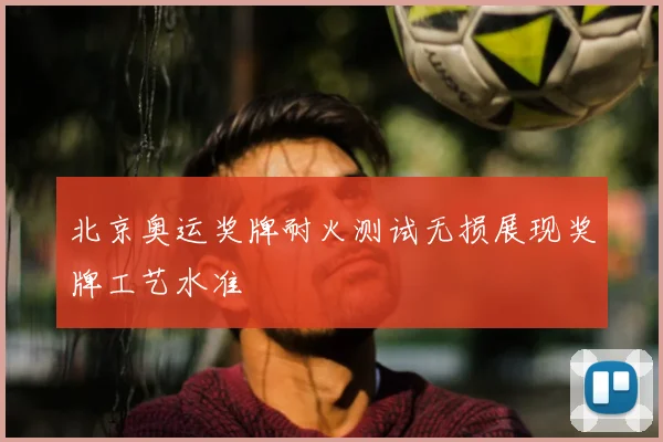 北京奥运奖牌耐火测试无损展现奖牌工艺水准