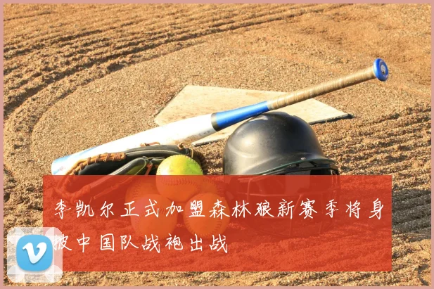 李凯尔正式加盟森林狼新赛季将身披中国队战袍出战