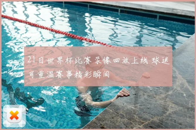 21日世界杯比赛录像回放上线 球迷可重温赛事精彩瞬间