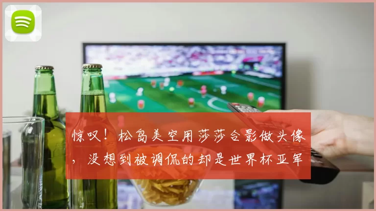 惊叹！松岛美空用莎莎合影做头像，没想到被调侃的却是世界杯亚军