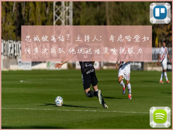 忠诚被高估？主持人：考虑哈登如何多次离队 他说这话没啥说服力