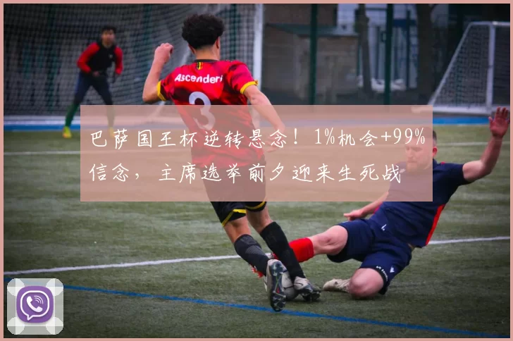 巴萨国王杯逆转悬念！1%机会+99%信念，主席选举前夕迎来生死战