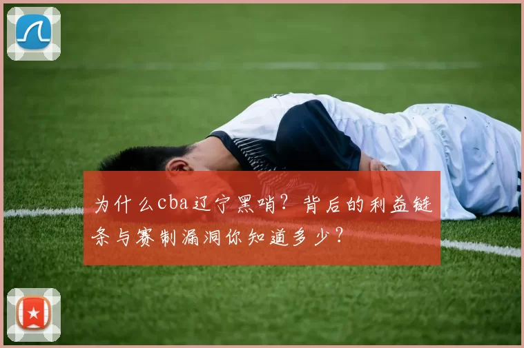 为什么cba辽宁黑哨？背后的利益链条与赛制漏洞你知道多少？