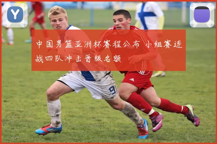 中国男篮亚洲杯赛程公布 小组赛连战四队冲击晋级名额