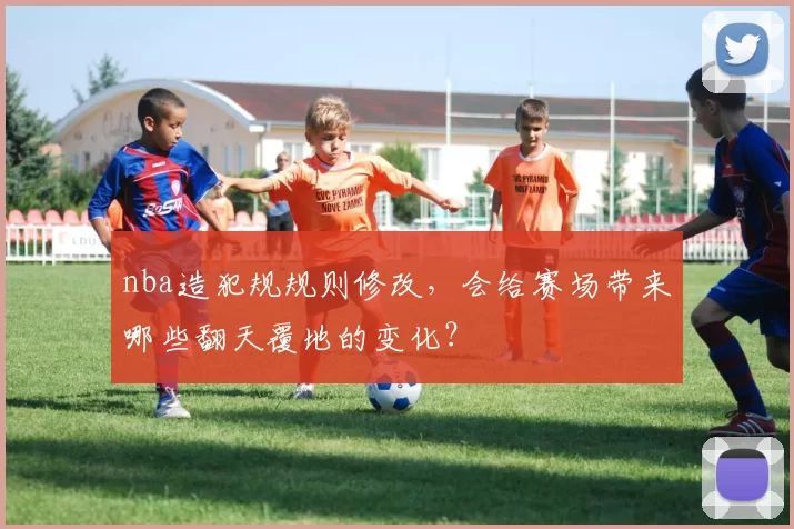 nba造犯规规则修改，会给赛场带来哪些翻天覆地的变化？