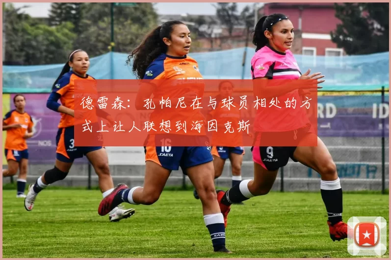 德雷森：孔帕尼在与球员相处的方式上让人联想到海因克斯