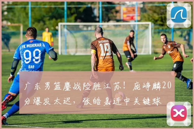 广东男篮鏖战险胜江苏！庞峥麟20分爆发太迟，张皓嘉连中关键球