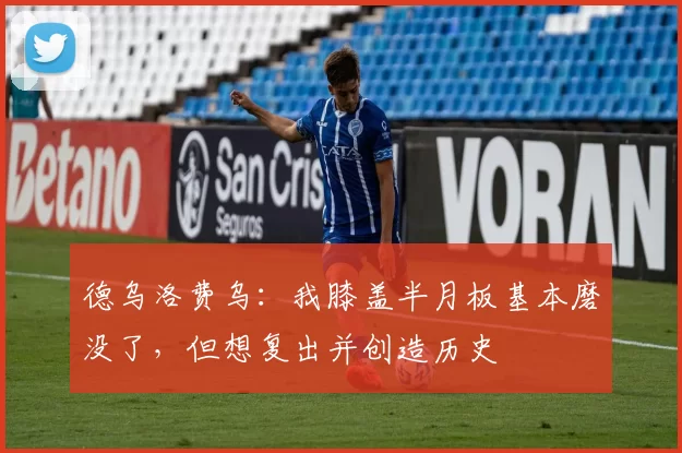 德乌洛费乌：我膝盖半月板基本磨没了，但想复出并创造历史