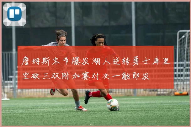 詹姆斯末节爆发湖人逆转勇士库里空砍三双附加赛对决一触即发