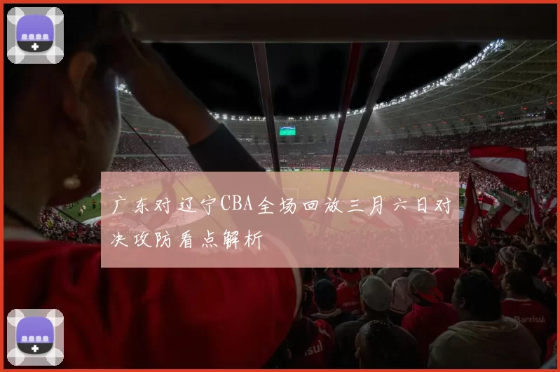 广东对辽宁CBA全场回放三月六日对决攻防看点解析