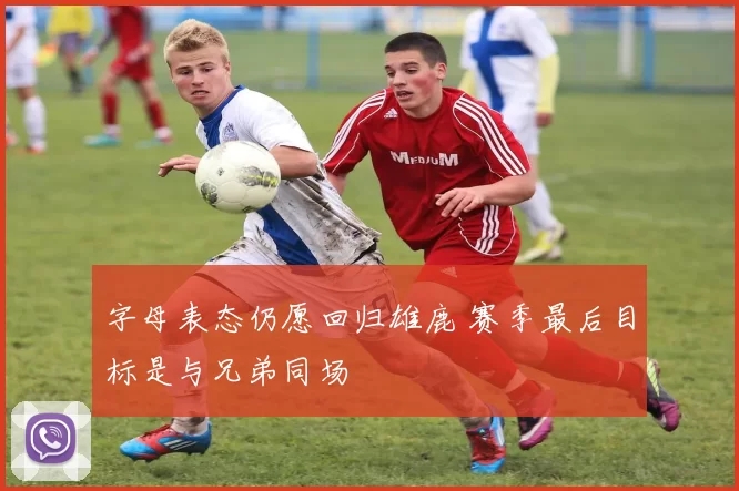 字母表态仍愿回归雄鹿 赛季最后目标是与兄弟同场