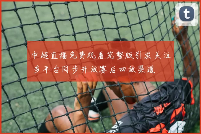 中超直播免费观看完整版引发关注 多平台同步开放赛后回放渠道