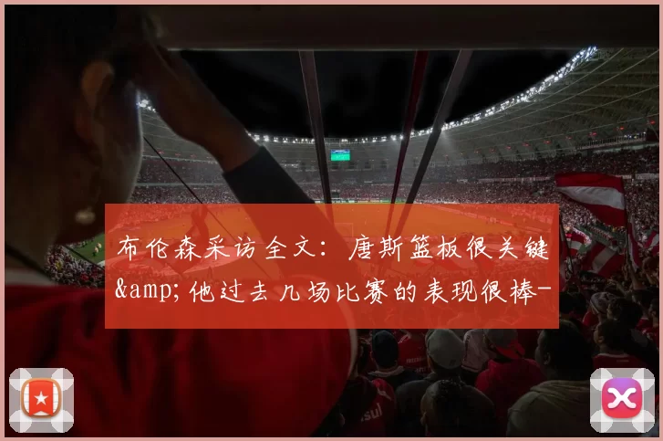 布伦森采访全文：唐斯篮板很关键&他过去几场比赛的表现很棒-NBA新闻