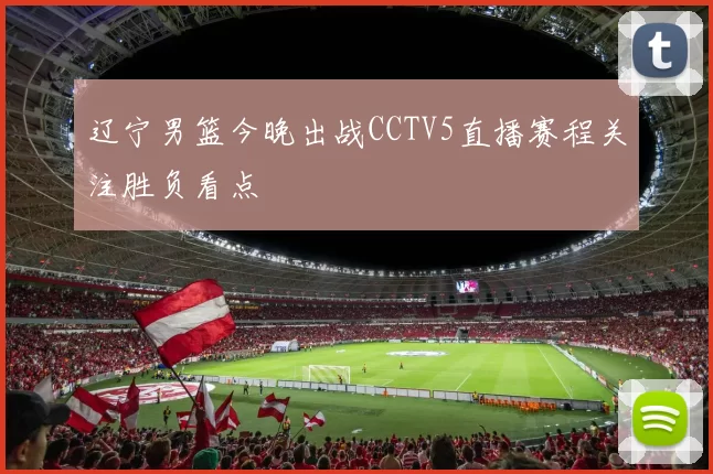辽宁男篮今晚出战CCTV5直播赛程关注胜负看点