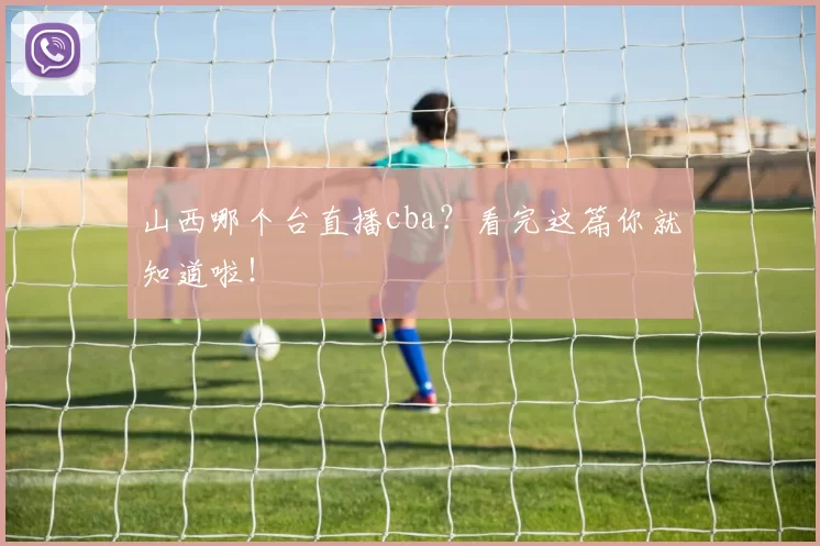 山西哪个台直播cba？看完这篇你就知道啦！