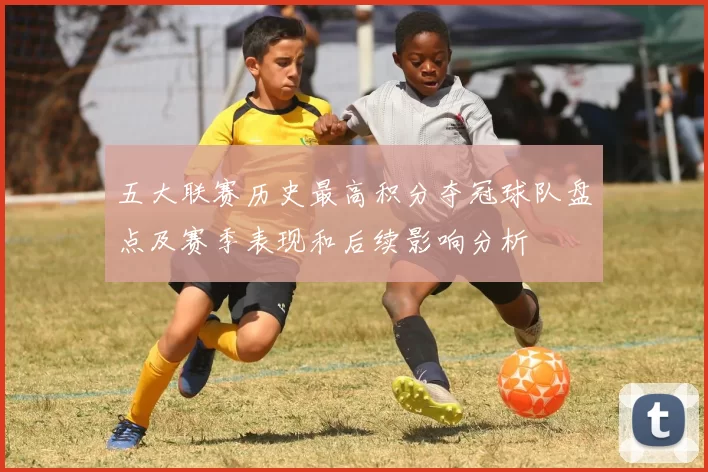 五大联赛历史最高积分夺冠球队盘点及赛季表现和后续影响分析