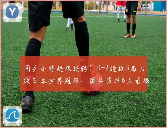 国乒小将超级逆转！0-2连扳3局击败日本世界冠军，国乒男单6人晋级