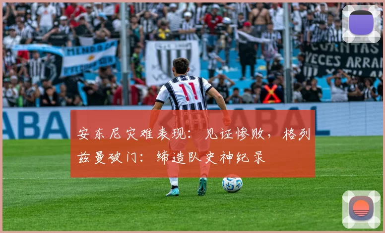 安东尼灾难表现：见证惨败，格列兹曼破门：缔造队史神纪录