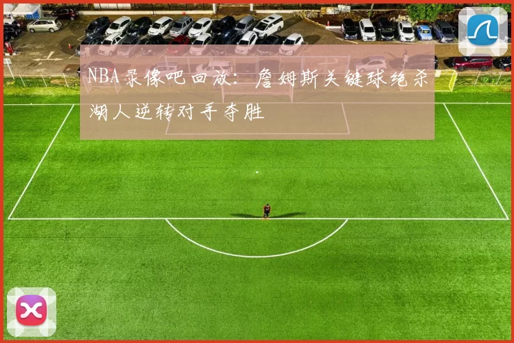 NBA录像吧回放：詹姆斯关键球绝杀湖人逆转对手夺胜