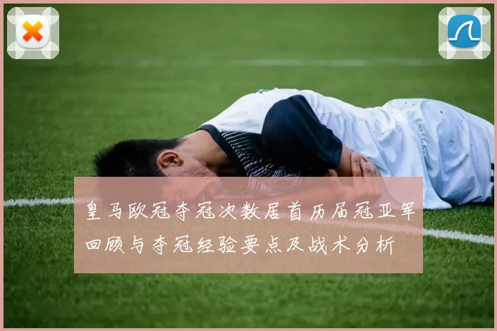 皇马欧冠夺冠次数居首历届冠亚军回顾与夺冠经验要点及战术分析