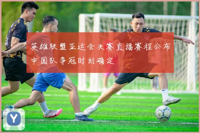 英雄联盟亚运会决赛直播赛程公布中国队争冠时刻确定