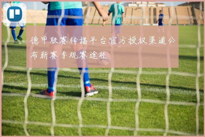 德甲联赛转播平台官方授权渠道公布新赛季观赛途径