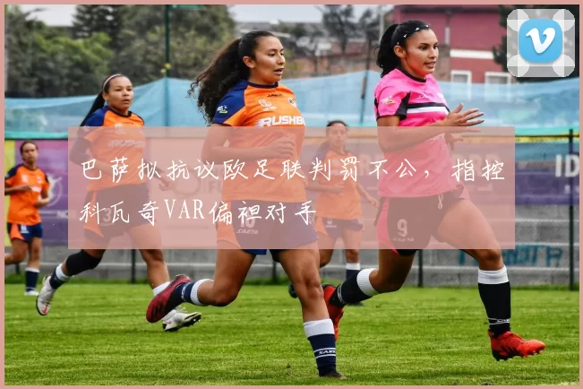 巴萨拟抗议欧足联判罚不公，指控科瓦奇VAR偏袒对手