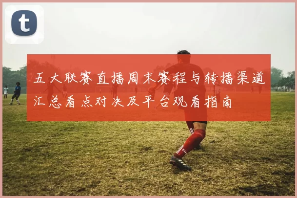 五大联赛直播周末赛程与转播渠道汇总看点对决及平台观看指南