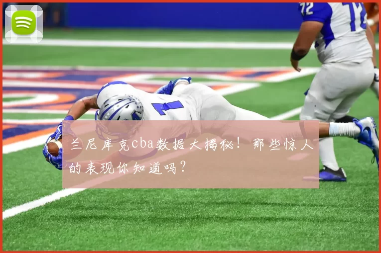 兰尼库克cba数据大揭秘！那些惊人的表现你知道吗？